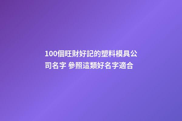 100個旺財好記的塑料模具公司名字 參照這類好名字適合